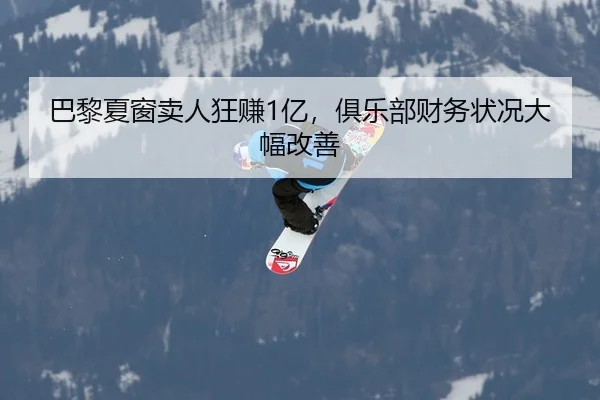 巴黎夏窗卖人狂赚1亿，俱乐部财务状况大幅改善