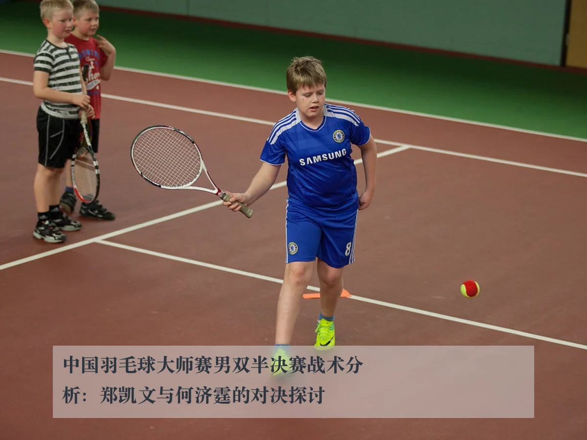 中国羽毛球大师赛男双半决赛战术分析：郑凯文与何济霆的对决探讨